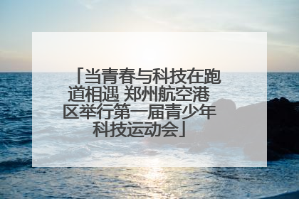 当青春与科技在跑道相遇 郑州航空港区举行第一届青少年科技运动会