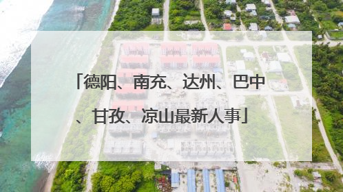 德阳、南充、达州、巴中、甘孜、凉山最新人事