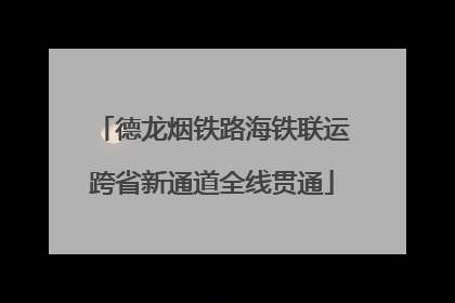 德龙烟铁路海铁联运跨省新通道全线贯通