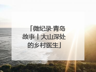 微纪录·青岛故事丨大山深处的乡村医生
