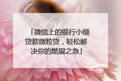 微信上的银行小额贷款微粒贷，轻松解决你的燃眉之急