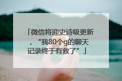 微信将迎史诗级更新，“我80个g的聊天记录终于有救了”