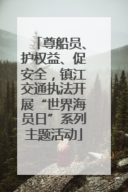 尊船员、护权益、促安全，镇江交通执法开展“世界海员日”系列主题活动