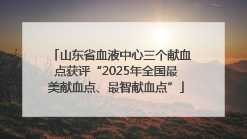 山东省血液中心三个献血点获评“2025年全国最美献血点、最智献血点”