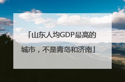 山东人均GDP最高的城市，不是青岛和济南
