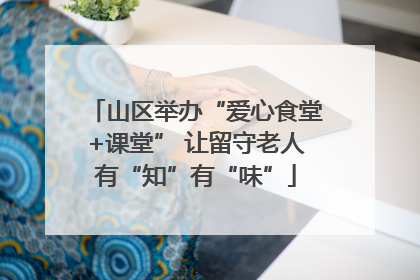 山区举办“爱心食堂+课堂” 让留守老人有“知”有“味”