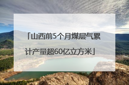 山西前5个月煤层气累计产量超60亿立方米
