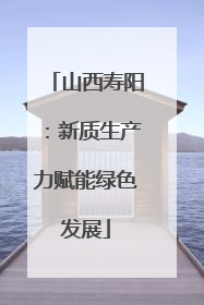 山西寿阳：新质生产力赋能绿色发展