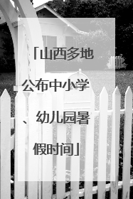 山西多地公布中小学、幼儿园暑假时间