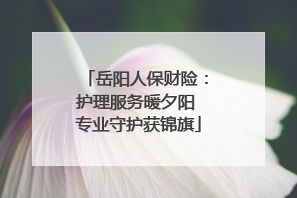 岳阳人保财险：护理服务暖夕阳 专业守护获锦旗