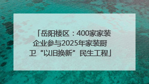 岳阳楼区：400家家装企业参与2025年家装厨卫“以旧换新”民生工程