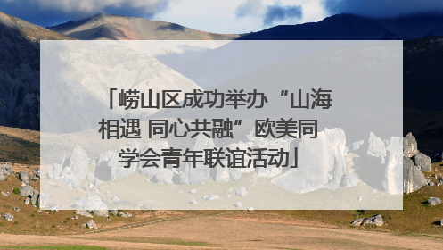崂山区成功举办“山海相遇 同心共融”欧美同学会青年联谊活动