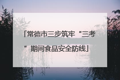 常德市三步筑牢“三考”期间食品安全防线