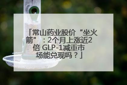 常山药业股价“坐火箭”：2个月上涨近2倍 GLP-1减重市场能兑现吗？