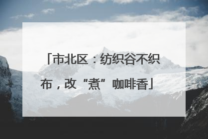 市北区：纺织谷不织布，改“煮”咖啡香