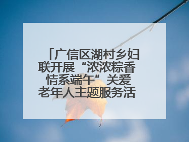 广信区湖村乡妇联开展“浓浓粽香 情系端午”关爱老年人主题服务活动（图）
