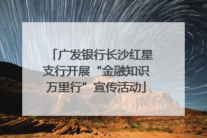 广发银行长沙红星支行开展“金融知识万里行”宣传活动