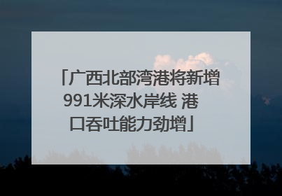 广西北部湾港将新增991米深水岸线 港口吞吐能力劲增