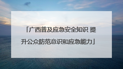 广西普及应急安全知识 提升公众防范意识和应急能力