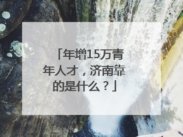 年增15万青年人才，济南靠的是什么？