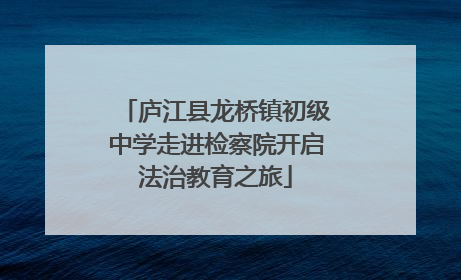 庐江县龙桥镇初级中学走进检察院开启法治教育之旅