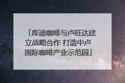 库迪咖啡与卢旺达建立战略合作 打造中卢国际咖啡产业示范园