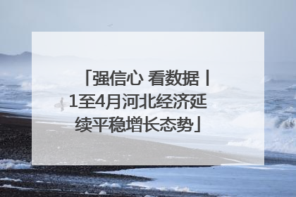 强信心 看数据丨1至4月河北经济延续平稳增长态势