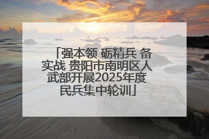 强本领 砺精兵 备实战 贵阳市南明区人武部开展2025年度民兵集中轮训