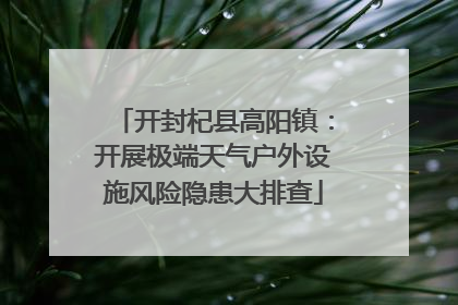开封杞县高阳镇：开展极端天气户外设施风险隐患大排查