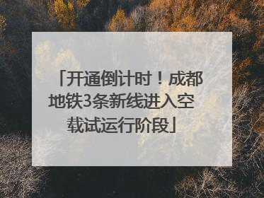 开通倒计时！成都地铁3条新线进入空载试运行阶段