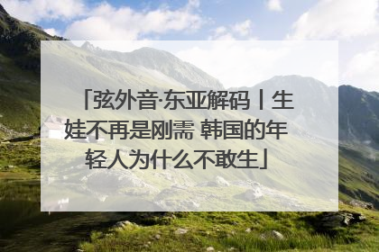 弦外音·东亚解码丨生娃不再是刚需 韩国的年轻人为什么不敢生