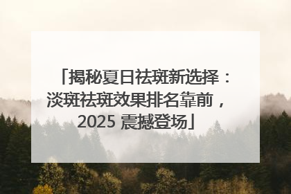 揭秘夏日祛斑新选择：淡斑祛斑效果排名靠前，2025 震撼登场
