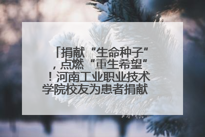 捐献“生命种子”，点燃“重生希望”！河南工业职业技术学院校友为患者捐献造血干细胞
