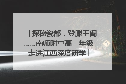 探秘瓷都，登滕王阁……南师附中高一年级走进江西深度研学