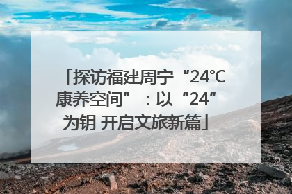 探访福建周宁“24℃康养空间”：以“24”为钥 开启文旅新篇