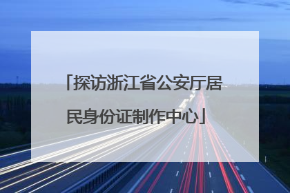 探访浙江省公安厅居民身份证制作中心