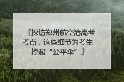 探访郑州航空港高考考点，这些细节为考生撑起“公平伞”
