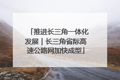 推进长三角一体化发展｜长三角省际高速公路网加快成型