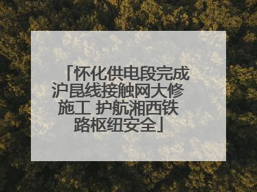 怀化供电段完成沪昆线接触网大修施工 护航湘西铁路枢纽安全