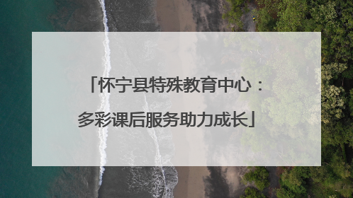 怀宁县特殊教育中心：多彩课后服务助力成长