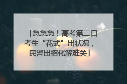 急急急！高考第二日考生“花式”出状况，民警出招化解难关