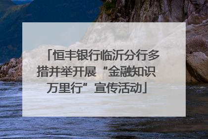 恒丰银行临沂分行多措并举开展“金融知识万里行”宣传活动