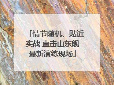 情节随机、贴近实战 直击山东舰最新演练现场
