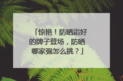 惊艳！防晒霜好的牌子登场，防晒哪家强怎么挑？