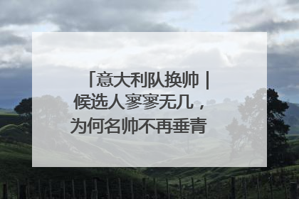意大利队换帅｜候选人寥寥无几，为何名帅不再垂青“蓝衣军团”？