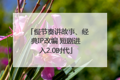 慢节奏讲故事、经典IP改编 短剧进入2.0时代