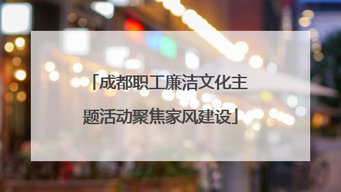 成都职工廉洁文化主题活动聚焦家风建设