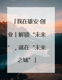 我在雄安·创业丨解锁“未来”，就在“未来之城”