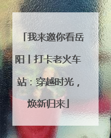 我来邀你看岳阳丨打卡老火车站：穿越时光，焕新归来