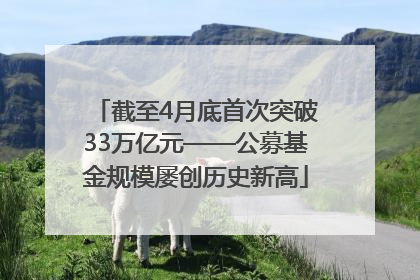 截至4月底首次突破33万亿元——公募基金规模屡创历史新高